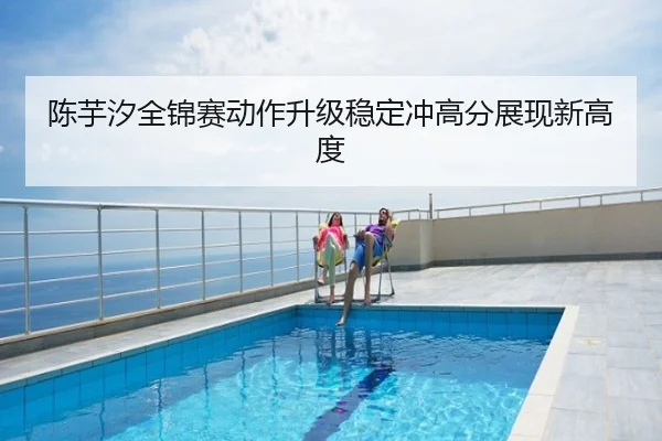 陈芋汐全锦赛动作升级稳定冲高分展现新高度