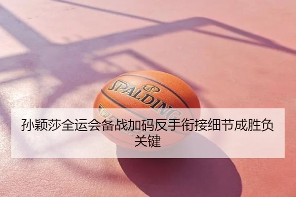 孙颖莎全运会备战加码反手衔接细节成胜负关键